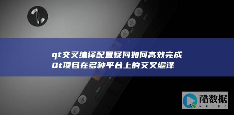 qt交叉编译配置疑问如何高效完成Qt项目在多种平台上的交叉编译