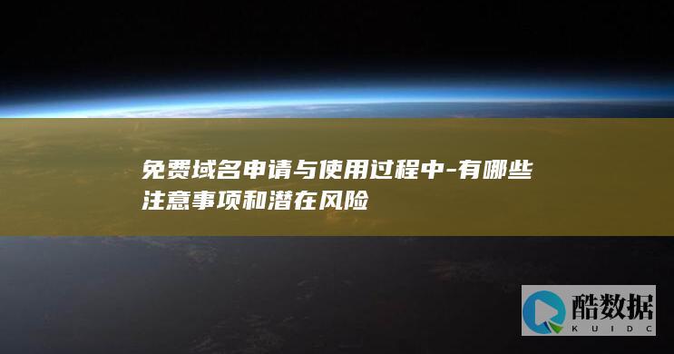 免费域名申请与使用过程中-有哪些注意事项和潜在风险