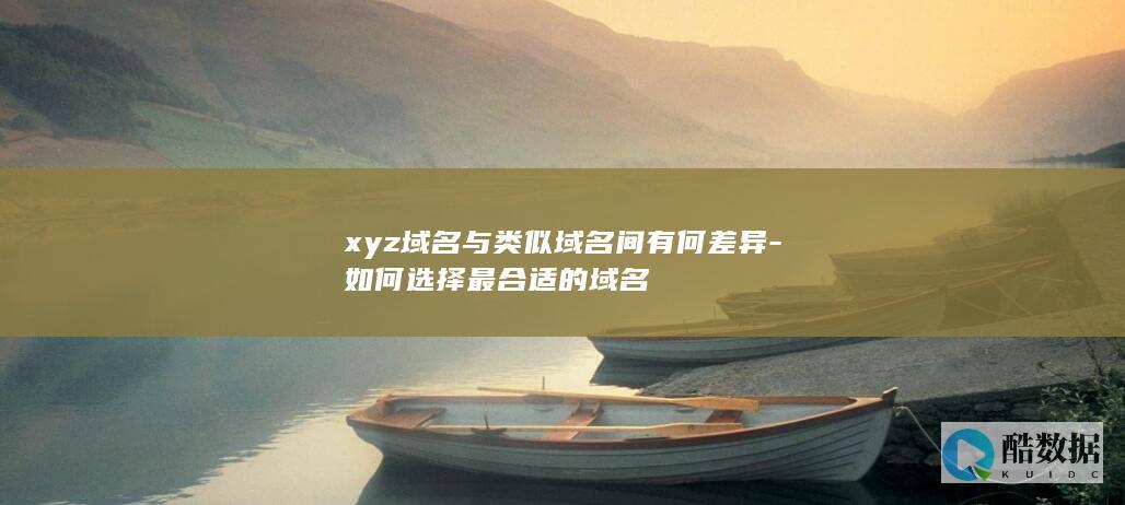 xyz域名与类似域名间有何差异-如何选择最合适的域名