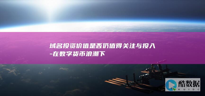 域名投资价值是否仍值得关注与投入-在数字货币浪潮下