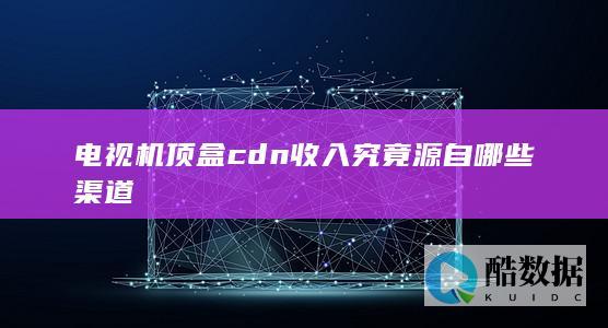 电视机顶盒cdn收入究竟源自哪些渠道