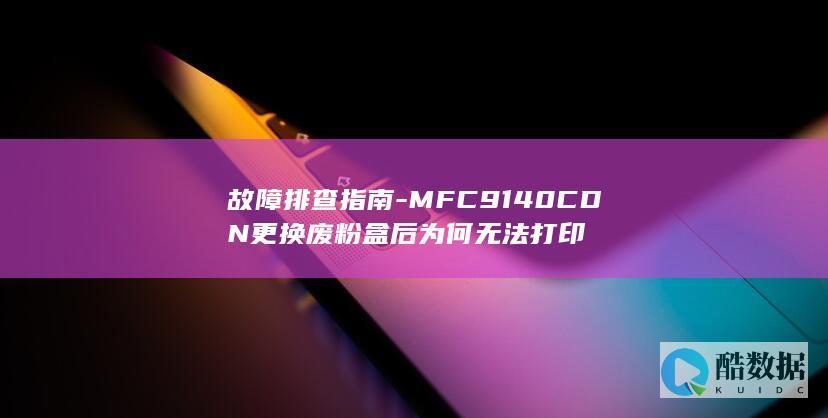 故障排查指南-MFC9140CDN更换废粉盒后为何无法打印