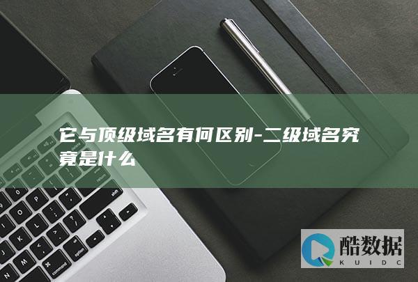 它与顶级域名有何区别-二级域名究竟是什么