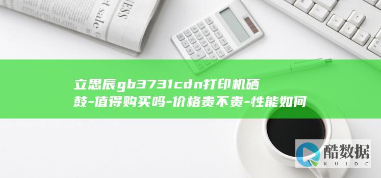 立思辰gb3731cdn打印机硒鼓-值得购买吗-价格贵不贵-性能如何
