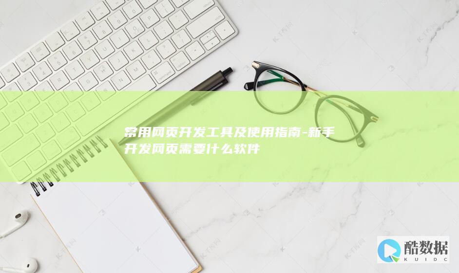 常用网页开发工具及使用指南-新手开发网页需要什么软件