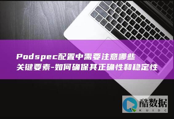 Podspec配置中需要注意哪些关键要素-如何确保其正确性和稳定性