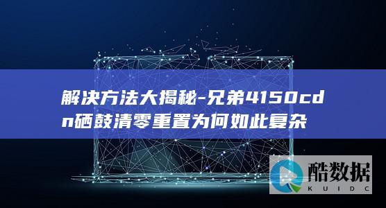 解决方法大揭秘-兄弟4150cdn硒鼓清零重置为何如此复杂