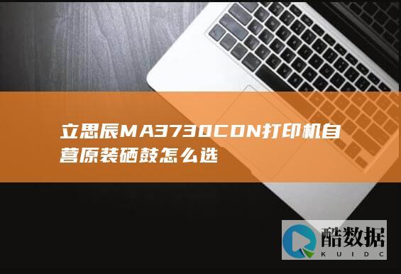 立思辰MA3730CDN打印机自营原装硒鼓怎么选