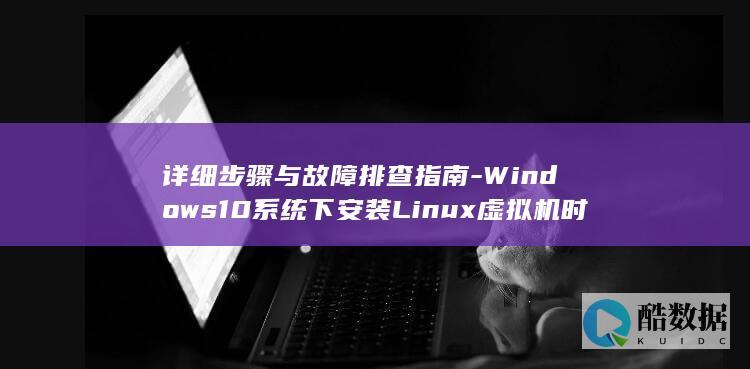 详细步骤与故障排查指南-Windows10系统下安装Linux虚拟机时遇到问题怎么办