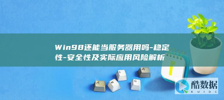 Win98还能当服务器用吗-稳定性-安全性及实际应用风险解析