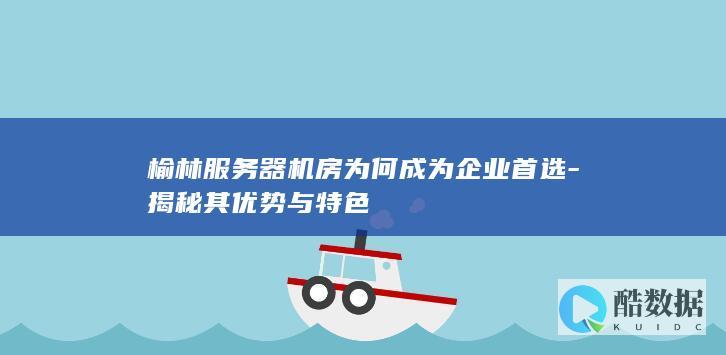 榆林服务器机房为何成为企业首选-揭秘其优势与特色