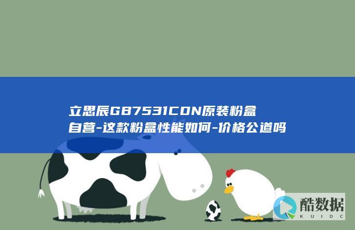 立思辰GB7531CDN原装粉盒自营-这款粉盒性能如何-价格公道吗