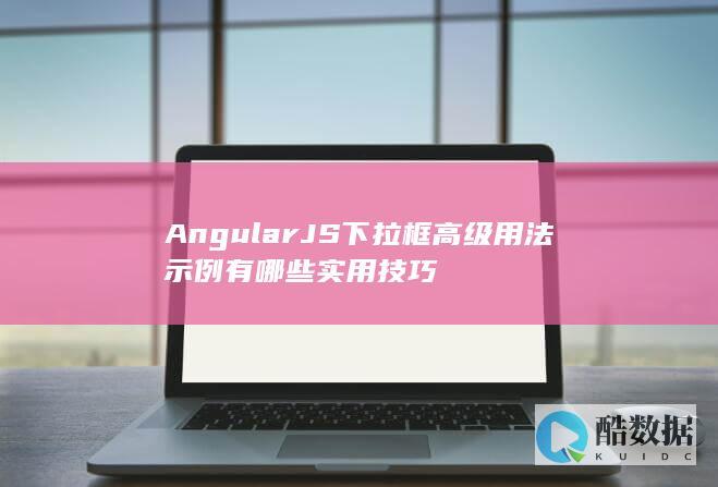 AngularJS下拉框高级用法示例有哪些实用技巧