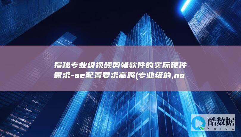 揭秘专业级视频剪辑软件的实际硬件需求-ae配置要求高吗 (专业级的,no_ai_sug:false}],slid:104597170849700,queryid:0x1875f216d3687a4)