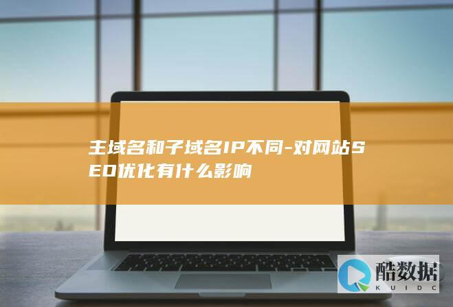 主域名和子域名IP不同-对网站SEO优化有什么影响