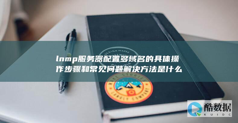 lnmp服务器配置多域名的具体操作步骤和常见问题解决方法是什么