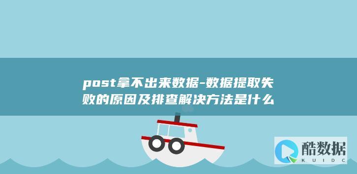 post拿不出来数据-数据提取失败的原因及排查解决方法是什么