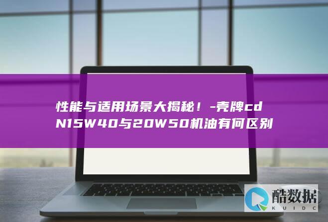性能与适用场景大揭秘！-壳牌cdN15W40与20W50机油有何区别