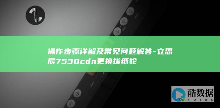 操作步骤详解及常见问题解答-立思辰7530cdn更换搓纸轮