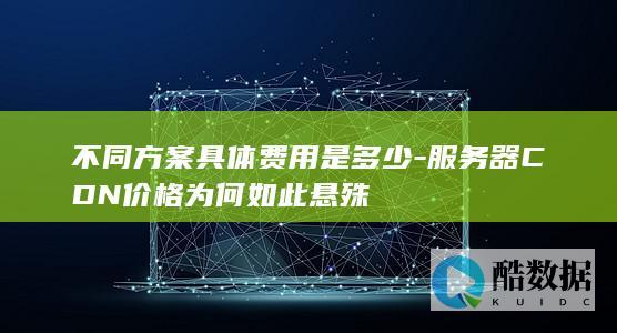 不同方案具体费用是多少-服务器CDN价格为何如此悬殊