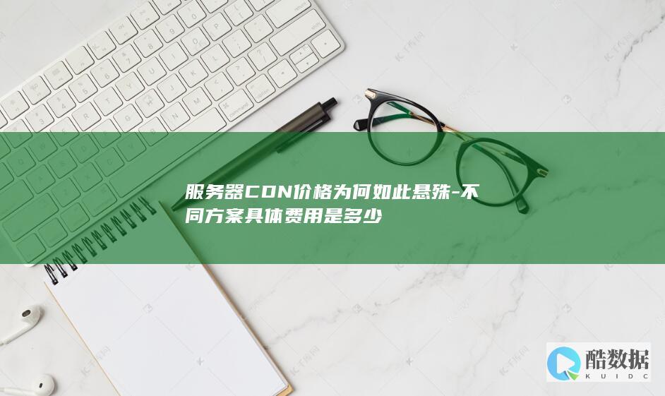 服务器CDN价格为何如此悬殊-不同方案具体费用是多少