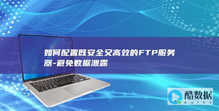 如何配置既安全又高效的FTP服务器-避免数据泄露