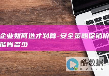 企业如何选才划算-安全策略促销价能省多少