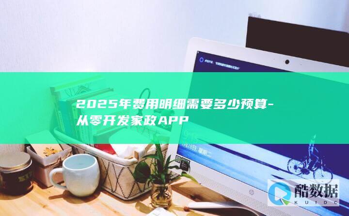 2025年费用明细需要多少预算-从零开发家政APP