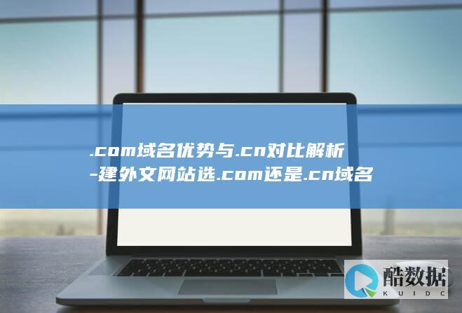 .com域名优势与.cn对比解析-建外文网站选.com还是.cn域名