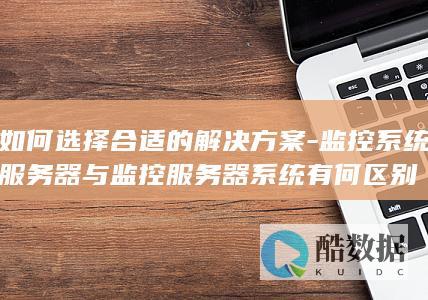 如何选择合适的解决方案-监控系统服务器与监控服务器系统有何区别