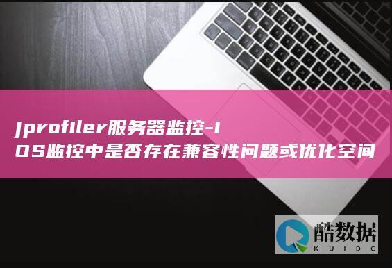 jprofiler服务器监控-iOS监控中是否存在兼容性问题或优化空间
