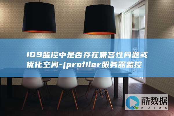 iOS监控中是否存在兼容性问题或优化空间-jprofiler服务器监控