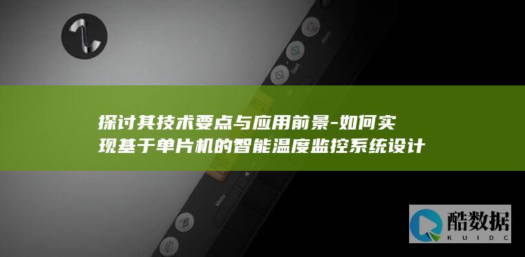 探讨其技术要点与应用前景-如何实现基于单片机的智能温度监控系统设计