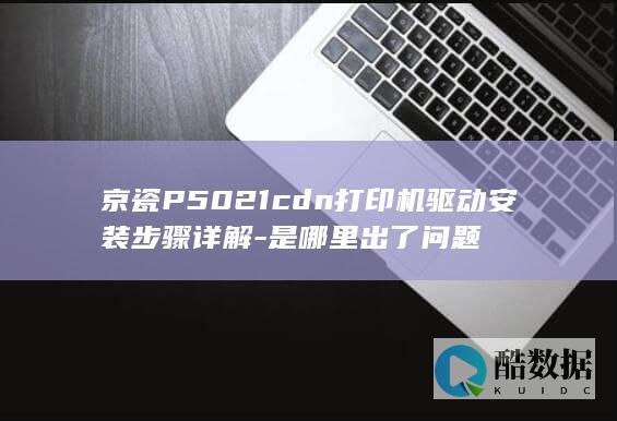 京瓷P5021cdn打印机驱动安装步骤详解-是哪里出了问题