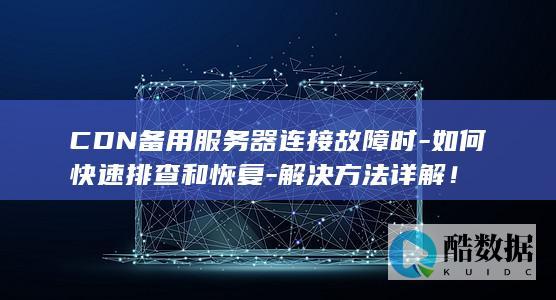 CDN备用服务器连接故障时-如何快速排查和恢复-解决方法详解！