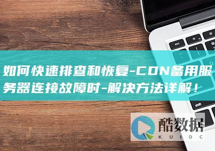 如何快速排查和恢复-CDN备用服务器连接故障时-解决方法详解！