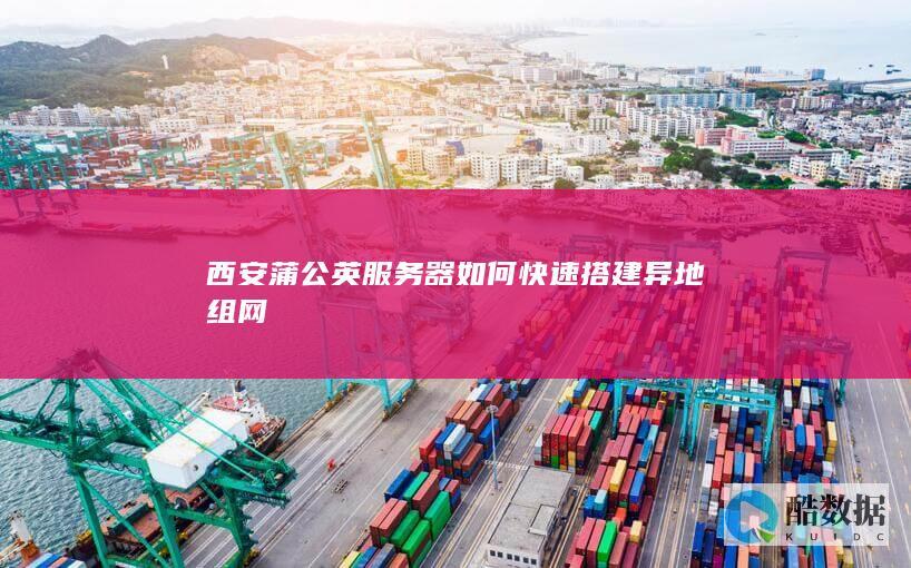 西安蒲公英服务器如何快速搭建异地组网