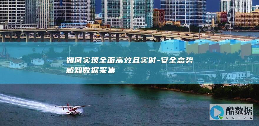 如何实现全面高效且实时-安全态势感知数据采集