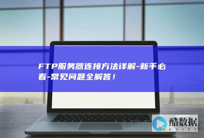 FTP服务器连接方法详解-新手必看-常见问题全解答！
