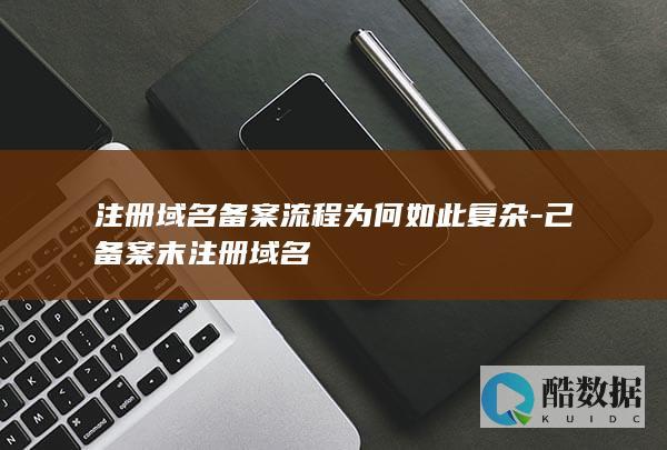 注册域名备案流程为何如此复杂-己备案末注册域名