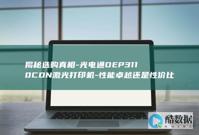 揭秘选购真相-光电通OEP3110CDN激光打印机-性能卓越还是性价比低