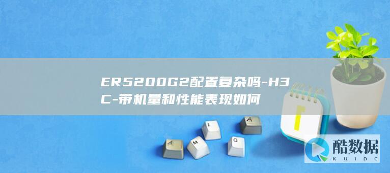 ER5200G2配置复杂吗-H3C-带机量和性能表现如何