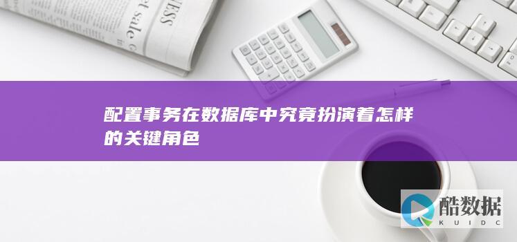 配置事务在数据库中究竟扮演着怎样的关键角色