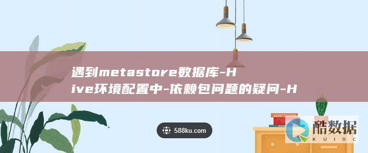 遇到metastore数据库-Hive环境配置中-依赖包问题的疑问-HDFS路径-新手配置指南与常见问题解答