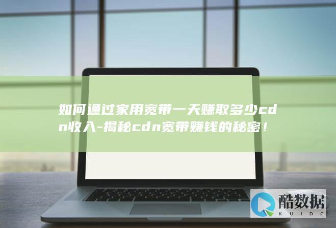 如何通过家用宽带一天赚取多少cdn收入-揭秘cdn宽带赚钱的秘密！