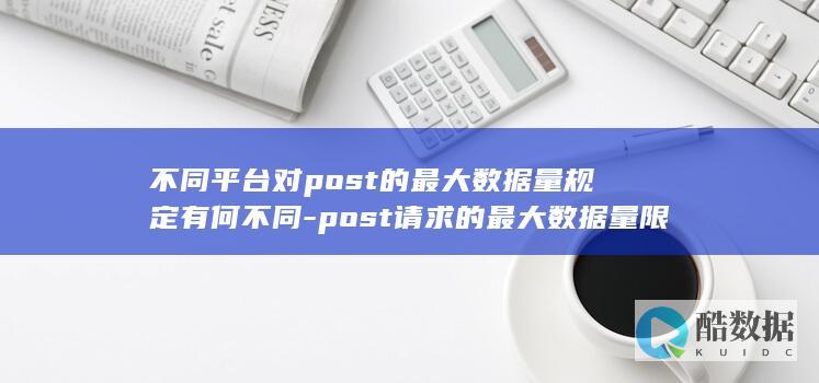 不同平台对post的最大数据量规定有何不同-post请求的最大数据量限制是多少
