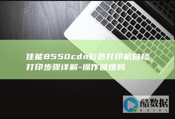 佳能8550cdn彩色打印机自检打印步骤详解-操作困难吗