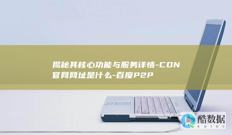 揭秘其核心功能与服务详情-CDN官网网址是什么-百度P2P