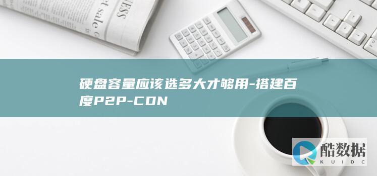 硬盘容量应该选多大才够用-搭建百度P2P-CDN