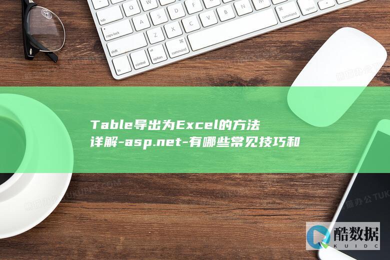 Table导出为Excel的方法详解-asp.net-有哪些常见技巧和注意事项